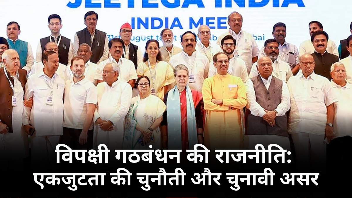 विपक्षी गठबंधन की राजनीति: एकजुटता की चुनौती और चुनावी असर